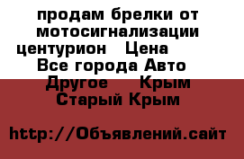 продам брелки от мотосигнализации центурион › Цена ­ 500 - Все города Авто » Другое   . Крым,Старый Крым